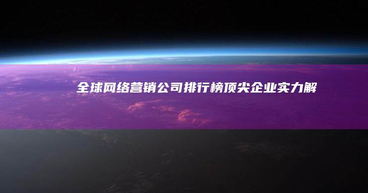 全球网络营销公司排行榜：顶尖企业实力解析