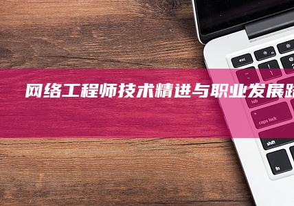 网络工程师：技术精进与职业发展路径探索